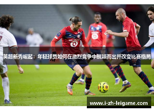 英超新秀崛起：年轻球员如何在激烈竞争中脱颖而出并改变比赛格局