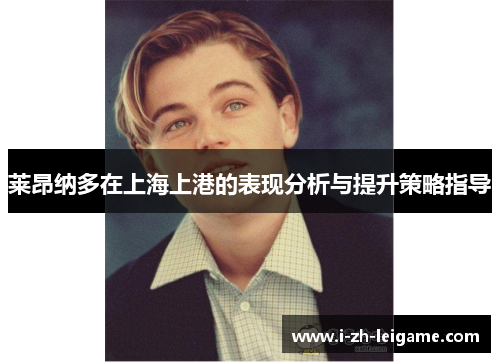 莱昂纳多在上海上港的表现分析与提升策略指导