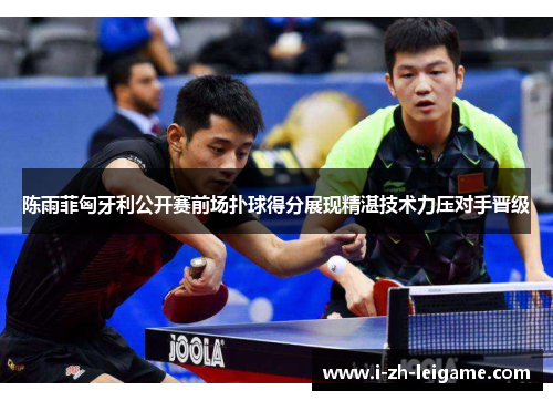 陈雨菲匈牙利公开赛前场扑球得分展现精湛技术力压对手晋级