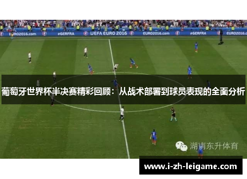葡萄牙世界杯半决赛精彩回顾：从战术部署到球员表现的全面分析
