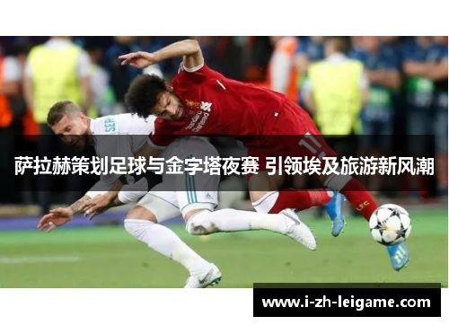 萨拉赫策划足球与金字塔夜赛 引领埃及旅游新风潮