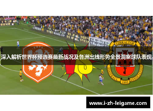 深入解析世界杯预选赛最新战况及各洲出线形势全景洞察球队表现 深入解析世界杯预选赛最新战况及各洲出线形势全景洞察球队表现