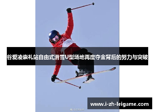 谷爱凌崇礼站自由式滑雪U型场地再度夺金背后的努力与突破