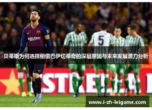 贝蒂斯为何选择租借巴伊切蒂奇的深层原因与未来发展潜力分析 贝蒂斯为何选择租借巴伊切蒂奇的深层原因与未来发展潜力分析