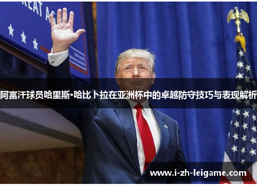 阿富汗球员哈里斯·哈比卜拉在亚洲杯中的卓越防守技巧与表现解析 阿富汗球员哈里斯·哈比卜拉在亚洲杯中的卓越防守技巧与表现解析