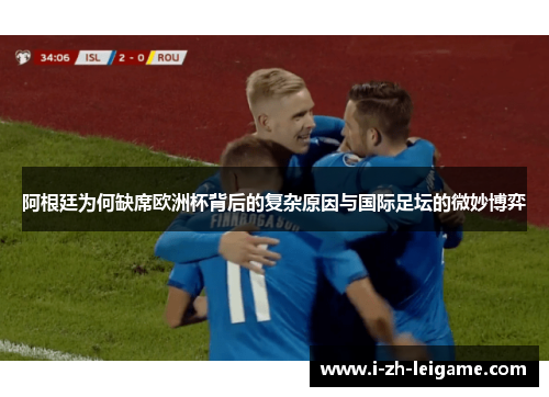 阿根廷为何缺席欧洲杯背后的复杂原因与国际足坛的微妙博弈