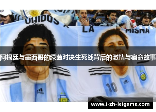 阿根廷与墨西哥的绿茵对决生死战背后的激情与宿命故事