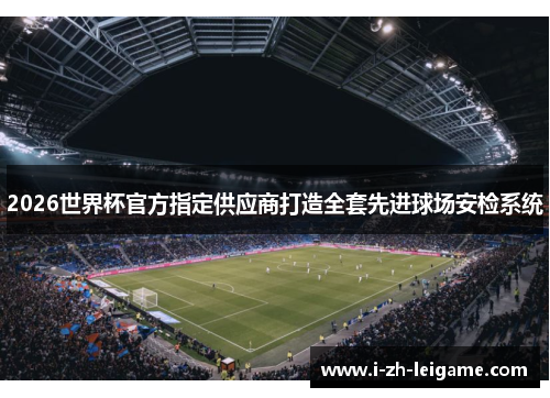 2026世界杯官方指定供应商打造全套先进球场安检系统 2026世界杯官方指定供应商打造全套先进球场安检系统