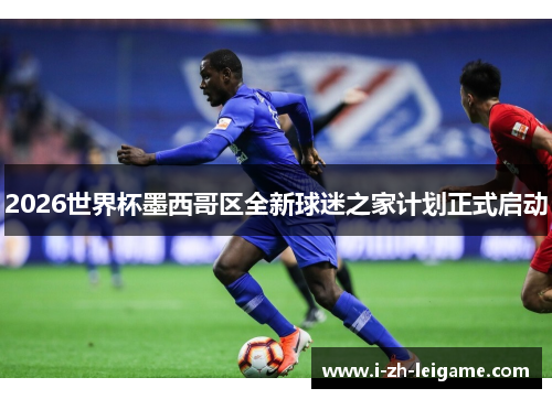 2026世界杯墨西哥区全新球迷之家计划正式启动 2026世界杯墨西哥区全新球迷之家计划正式启动