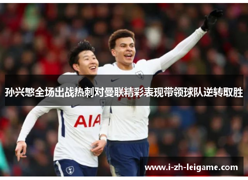 孙兴慜全场出战热刺对曼联精彩表现带领球队逆转取胜 孙兴慜全场出战热刺对曼联精彩表现带领球队逆转取胜