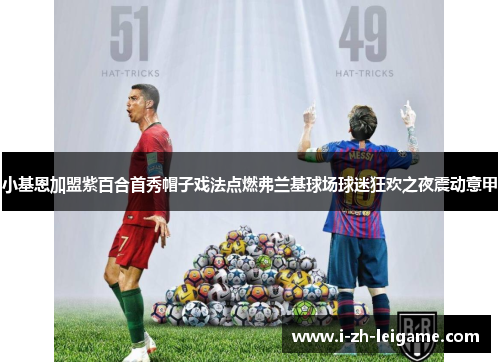 小基恩加盟紫百合首秀帽子戏法点燃弗兰基球场球迷狂欢之夜震动意甲 小基恩加盟紫百合首秀帽子戏法点燃弗兰基球场球迷狂欢之夜震动意甲