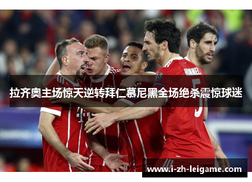 拉齐奥主场惊天逆转拜仁慕尼黑全场绝杀震惊球迷 拉齐奥主场惊天逆转拜仁慕尼黑全场绝杀震惊球迷