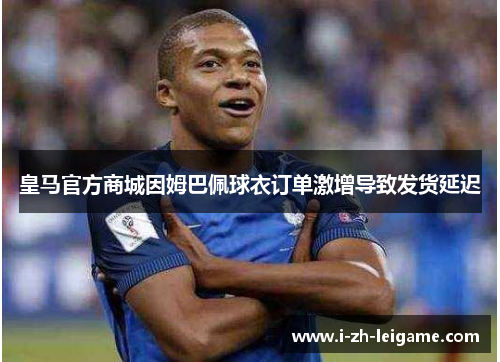 皇马官方商城因姆巴佩球衣订单激增导致发货延迟 皇马官方商城因姆巴佩球衣订单激增导致发货延迟