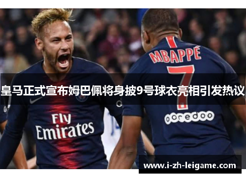 皇马正式宣布姆巴佩将身披9号球衣亮相引发热议