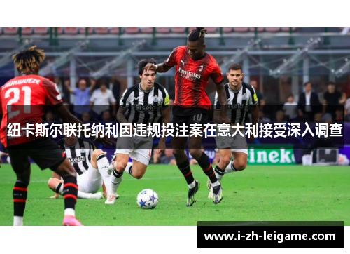 纽卡斯尔联托纳利因违规投注案在意大利接受深入调查