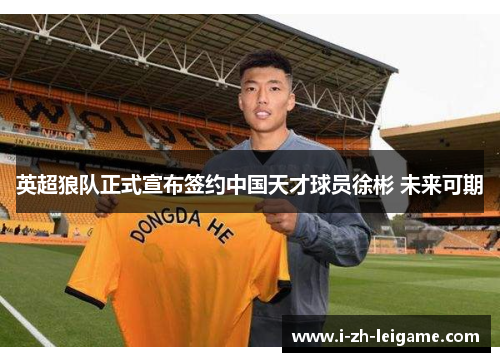 英超狼队正式宣布签约中国天才球员徐彬 未来可期
