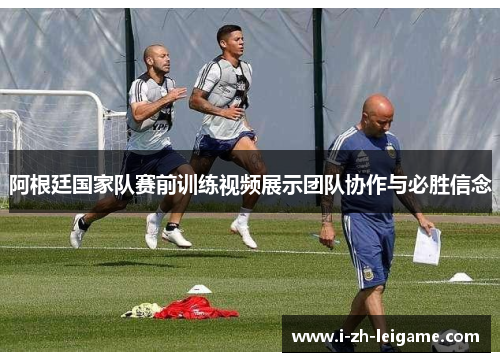 阿根廷国家队赛前训练视频展示团队协作与必胜信念