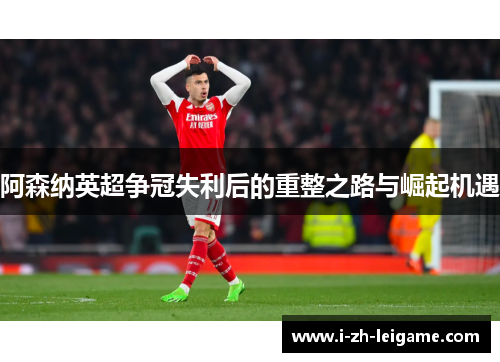 阿森纳英超争冠失利后的重整之路与崛起机遇