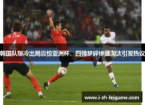 韩国队爆冷出局震惊亚洲杯，四强梦碎惨遭淘汰引发热议