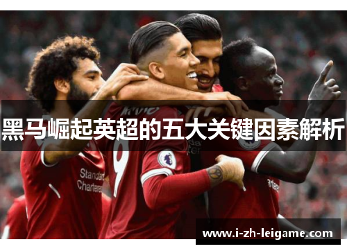 黑马崛起英超的五大关键因素解析