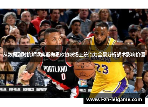 从数据到对抗解读奥斯梅恩欧协联场上统治力全景分析战术影响价值