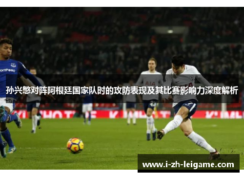 孙兴慜对阵阿根廷国家队时的攻防表现及其比赛影响力深度解析 孙兴慜对阵阿根廷国家队时的攻防表现及其比赛影响力深度解析