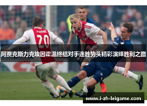 阿贾克斯力克埃因霍温终结对手连胜势头精彩演绎胜利之路