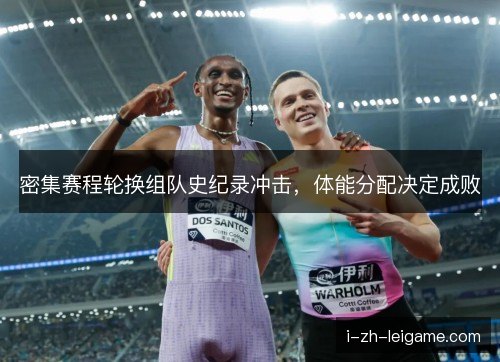 密集赛程轮换组队史纪录冲击,体能分配决定成败 密集赛程轮换组队史纪录冲击,体能分配决定成败