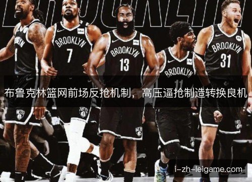 布鲁克林篮网前场反抢机制,高压逼抢制造转换良机 布鲁克林篮网前场反抢机制,高压逼抢制造转换良机