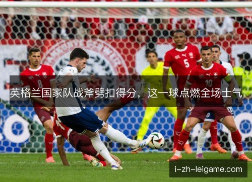 英格兰国家队战斧劈扣得分，这一球点燃全场士气